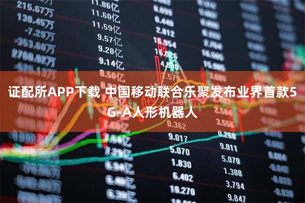 证配所APP下载 中国移动联合乐聚发布业界首款5G-A人形机器人