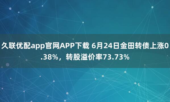 久联优配app官网APP下载 6月24日金田转债上涨0.38%，转股溢价率73.73%