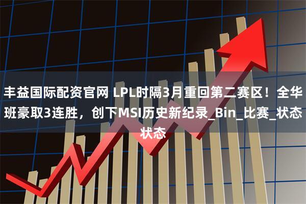 丰益国际配资官网 LPL时隔3月重回第二赛区！全华班豪取3连胜，创下MSI历史新纪录_Bin_比赛_状态