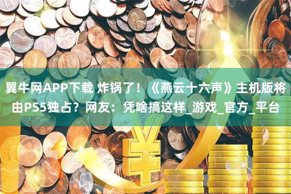 翼牛网APP下载 炸锅了！《燕云十六声》主机版将由PS5独占？网友：凭啥搞这样_游戏_官方_平台