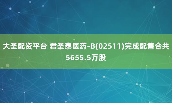 大圣配资平台 君圣泰医药-B(02511)完成配售合共5655.5万股