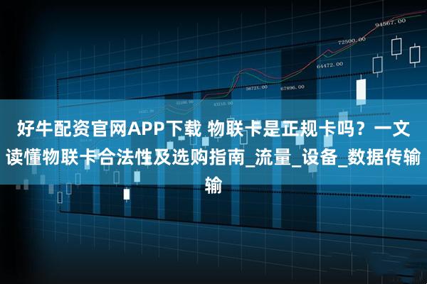 好牛配资官网APP下载 物联卡是正规卡吗？一文读懂物联卡合法性及选购指南_流量_设备_数据传输