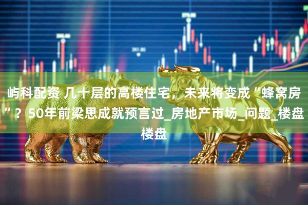 屿科配资 几十层的高楼住宅，未来将变成“蜂窝房”？50年前梁思成就预言过_房地产市场_问题_楼盘