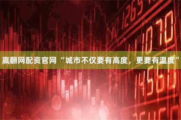 赢翻网配资官网 “城市不仅要有高度，更要有温度”
