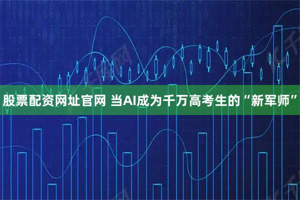 股票配资网址官网 当AI成为千万高考生的“新军师”