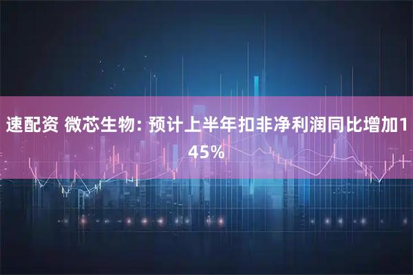 速配资 微芯生物: 预计上半年扣非净利润同比增加145%