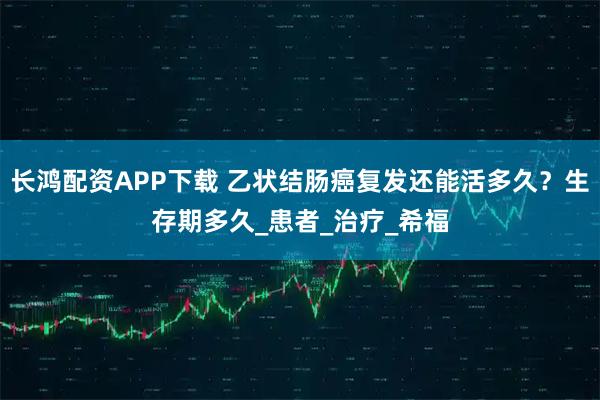 长鸿配资APP下载 乙状结肠癌复发还能活多久？生存期多久_患者_治疗_希福