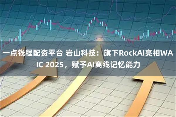 一点钱程配资平台 岩山科技：旗下RockAI亮相WAIC 2025，赋予AI离线记忆能力