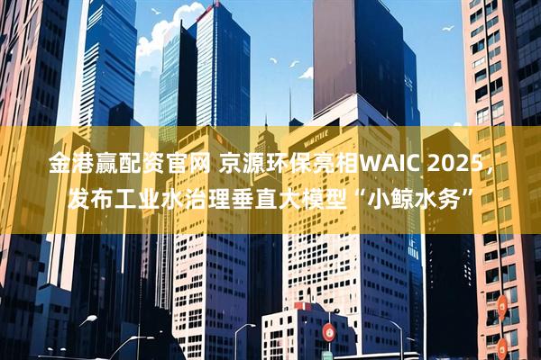 金港赢配资官网 京源环保亮相WAIC 2025，发布工业水治理垂直大模型“小鲸水务”