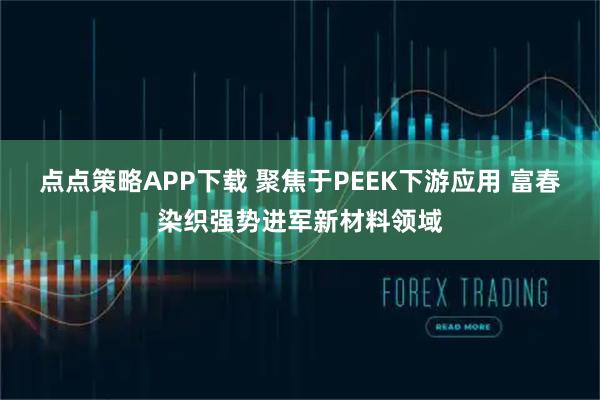点点策略APP下载 聚焦于PEEK下游应用 富春染织强势进军新材料领域