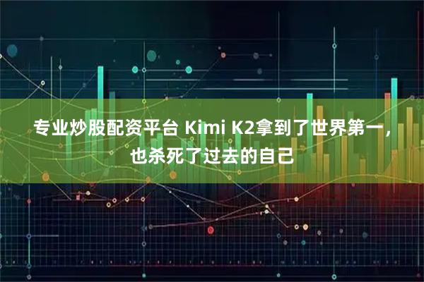 专业炒股配资平台 Kimi K2拿到了世界第一，也杀死了过去的自己