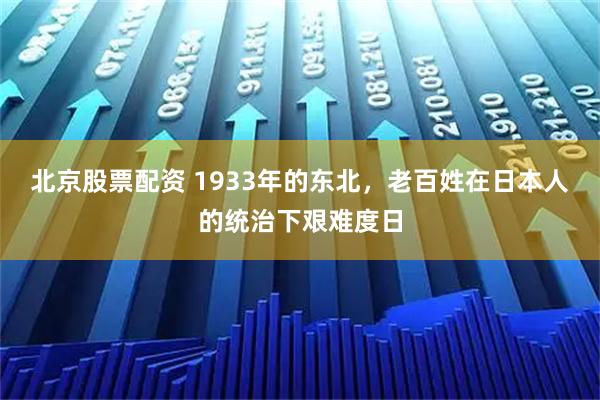 北京股票配资 1933年的东北，老百姓在日本人的统治下艰难度日