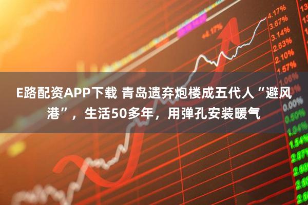 E路配资APP下载 青岛遗弃炮楼成五代人“避风港”，生活50多年，用弹孔安装暖气