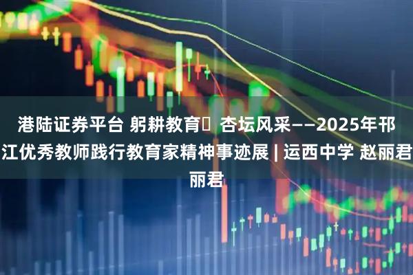 港陆证券平台 躬耕教育・杏坛风采——2025年邗江优秀教师践行教育家精神事迹展 | 运西中学 赵丽君