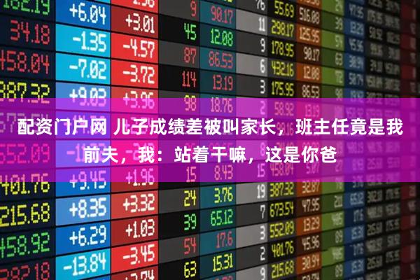 配资门户网 儿子成绩差被叫家长，班主任竟是我前夫，我：站着干嘛，这是你爸