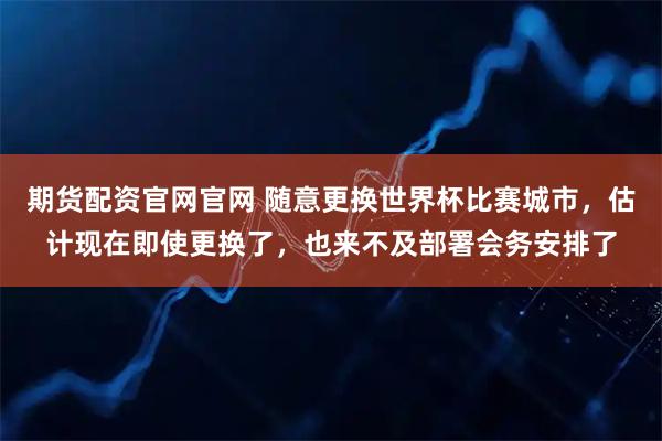 期货配资官网官网 随意更换世界杯比赛城市，估计现在即使更换了，也来不及部署会务安排了