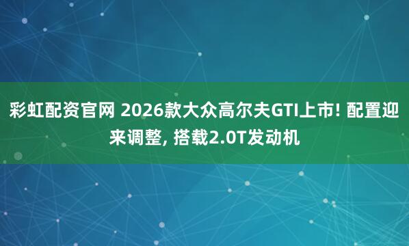 彩虹配资官网 2026款大众高尔夫GTI上市! 配置迎来调整, 搭载2.0T发动机