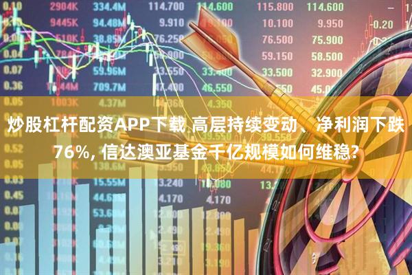 炒股杠杆配资APP下载 高层持续变动、净利润下跌76%, 信达澳亚基金千亿规模如何维稳?