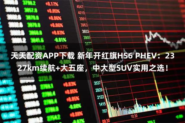 天天配资APP下载 新年开红旗HS6 PHEV：2327km续航+大五座，中大型SUV实用之选！