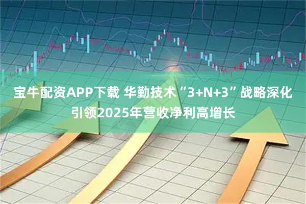 宝牛配资APP下载 华勤技术“3+N+3”战略深化引领2025年营收净利高增长