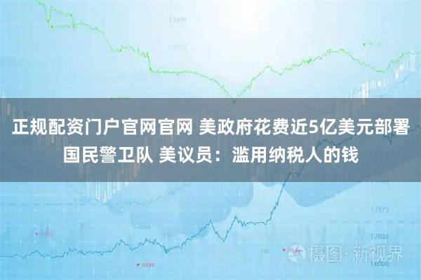 正规配资门户官网官网 美政府花费近5亿美元部署国民警卫队 美议员：滥用纳税人的钱