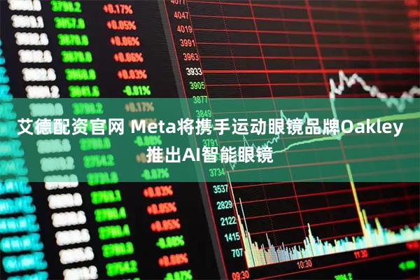 艾德配资官网 Meta将携手运动眼镜品牌Oakley推出AI智能眼镜