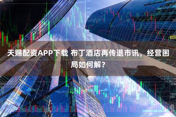 天赐配资APP下载 布丁酒店再传退市讯，经营困局如何解？