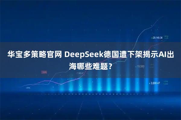 华宝多策略官网 DeepSeek德国遭下架揭示AI出海哪些难题？