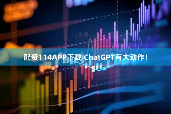 配资114APP下载 ChatGPT有大动作！