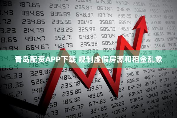 青岛配资APP下载 规制虚假房源和租金乱象