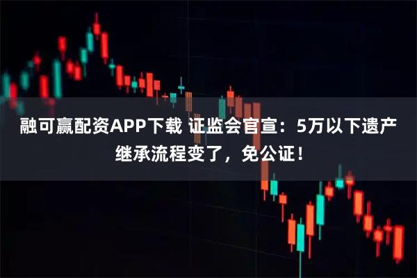 融可赢配资APP下载 证监会官宣：5万以下遗产继承流程变了，免公证！