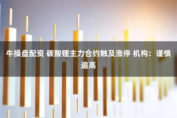 牛操盘配资 碳酸锂主力合约触及涨停 机构：谨慎追高