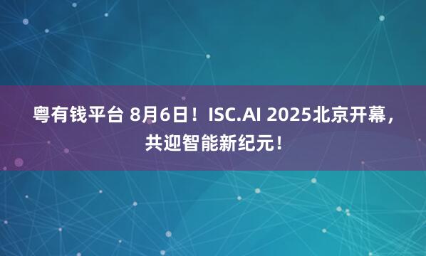 粤有钱平台 8月6日！ISC.AI 2025北京开幕，共迎智能新纪元！