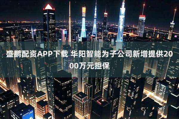 盛鹏配资APP下载 华阳智能为子公司新增提供2000万元担保