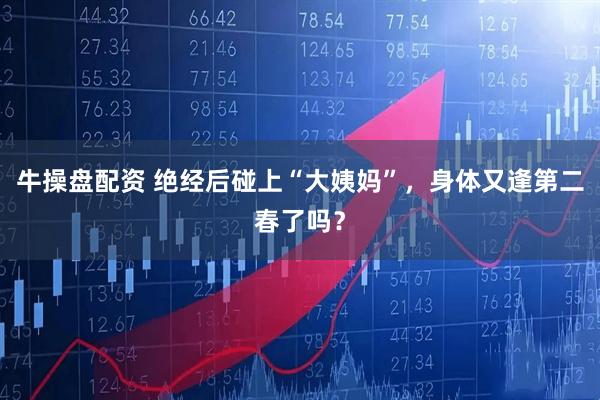 牛操盘配资 绝经后碰上“大姨妈”，身体又逢第二春了吗？