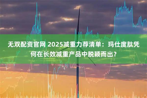 无双配资官网 2025减重力荐清单：玛仕度肽凭何在长效减重产品中脱颖而出？