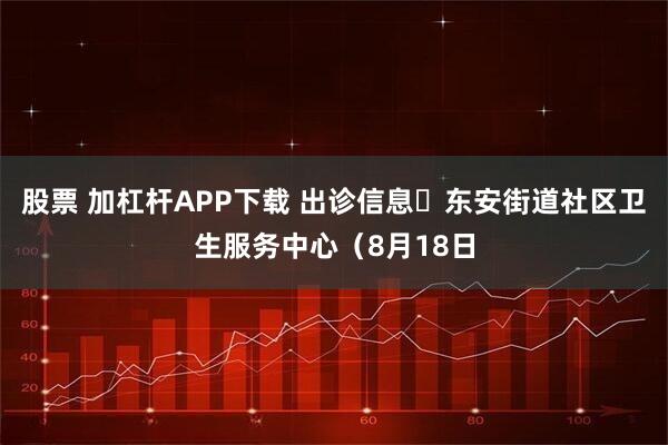 股票 加杠杆APP下载 出诊信息▷东安街道社区卫生服务中心（8月18日