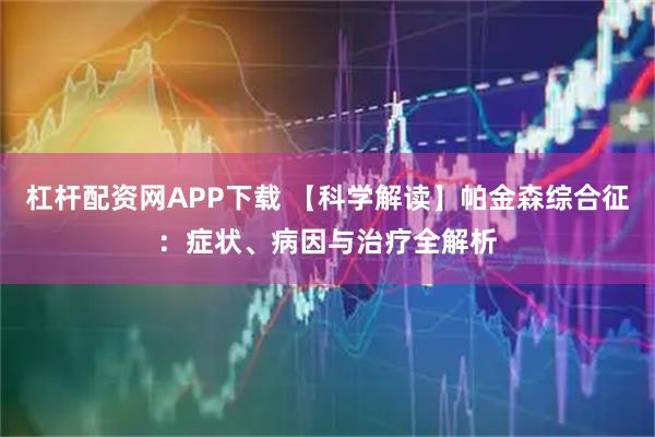 杠杆配资网APP下载 【科学解读】帕金森综合征：症状、病因与治疗全解析