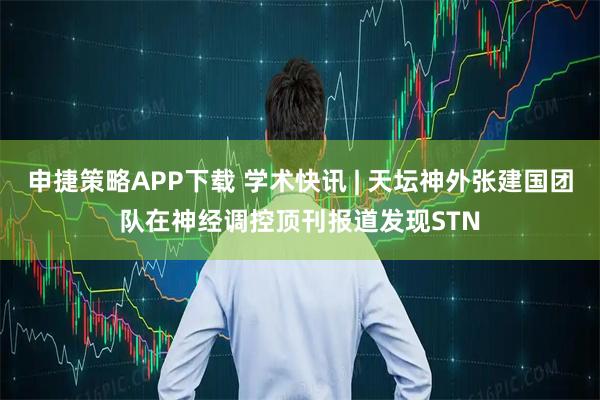申捷策略APP下载 学术快讯 | 天坛神外张建国团队在神经调控顶刊报道发现STN