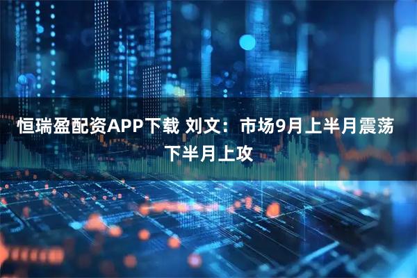 恒瑞盈配资APP下载 刘文：市场9月上半月震荡 下半月上攻