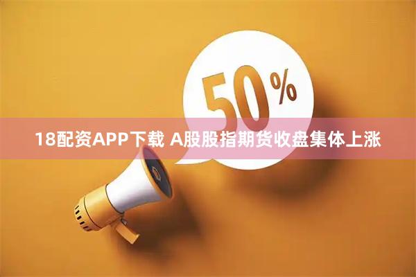 18配资APP下载 A股股指期货收盘集体上涨