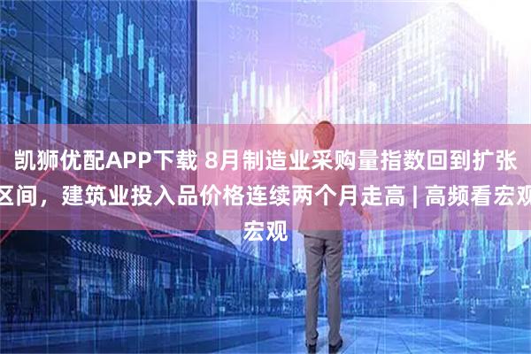 凯狮优配APP下载 8月制造业采购量指数回到扩张区间，建筑业投入品价格连续两个月走高 | 高频看宏观