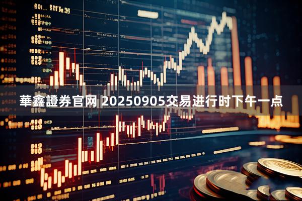 華鑫證券官网 20250905交易进行时下午一点