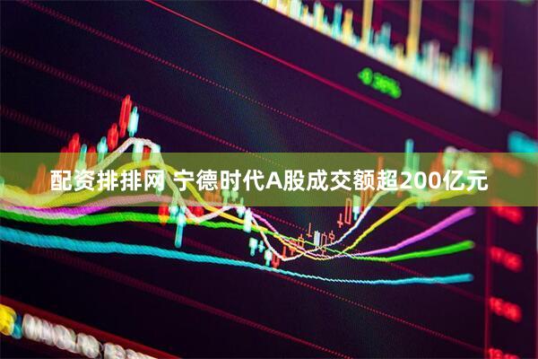 配资排排网 宁德时代A股成交额超200亿元