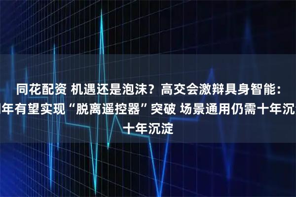 同花配资 机遇还是泡沫？高交会激辩具身智能：明年有望实现“脱离遥控器”突破 场景通用仍需十年沉淀