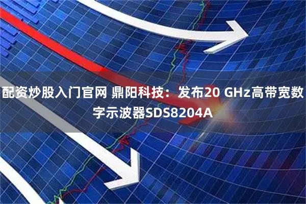 配资炒股入门官网 鼎阳科技:发布20 GHz高带宽数字示波器SDS8204A