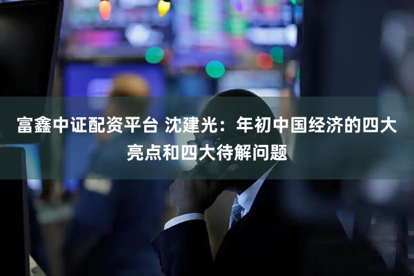 富鑫中证配资平台 沈建光：年初中国经济的四大亮点和四大待解问题