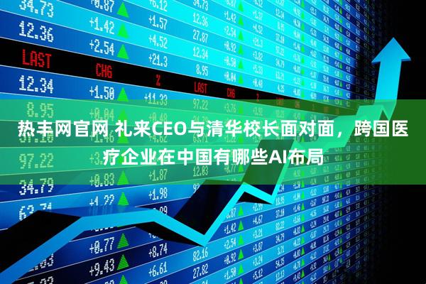 热丰网官网 礼来CEO与清华校长面对面，跨国医疗企业在中国有哪些AI布局