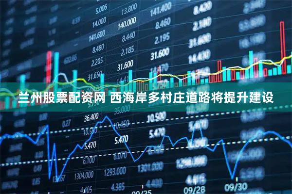 兰州股票配资网 西海岸多村庄道路将提升建设