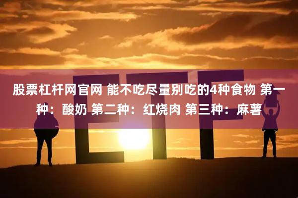 股票杠杆网官网 能不吃尽量别吃的4种食物 第一种：酸奶 第二种：红烧肉 第三种：麻薯